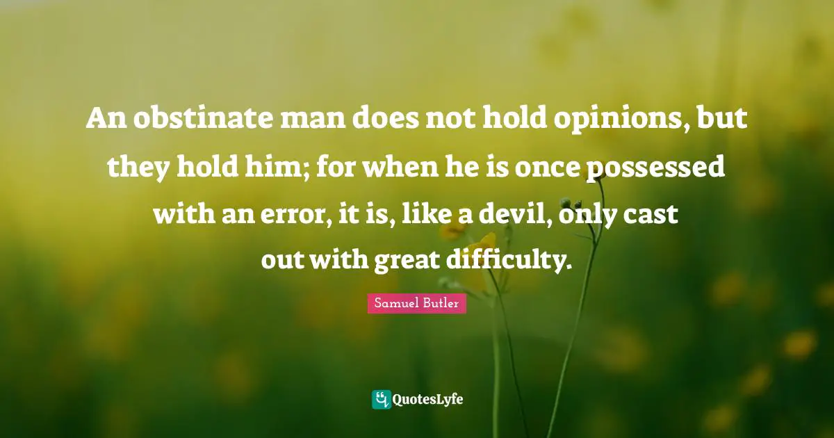 An obstinate man does not hold opinions, but they hold him; for when he is once possessed with an error, it is, like a devil, only cast out with great difficulty.
