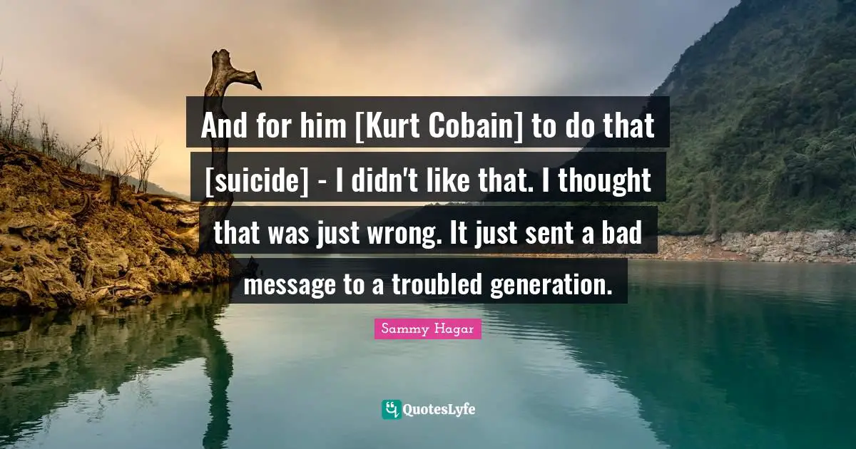 And for him [Kurt Cobain] to do that [suicide] - I didn't like that. I thought that was just wrong. It just sent a bad message to a troubled generation.