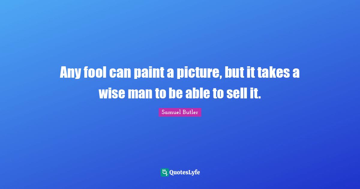 Any fool can paint a picture, but it takes a wise man to be able to sell it.