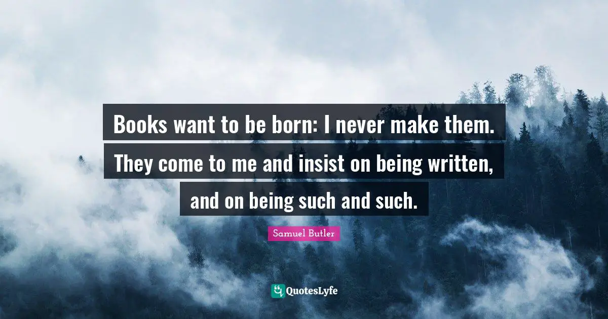 Books want to be born: I never make them. They come to me and insist on being written, and on being such and such.