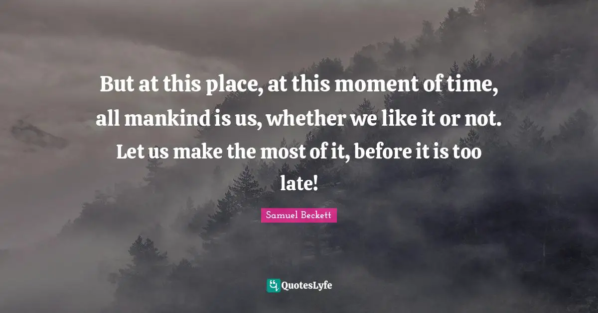 But at this place, at this moment of time, all mankind is us, whether we like it or not. Let us make the most of it, before it is too late!