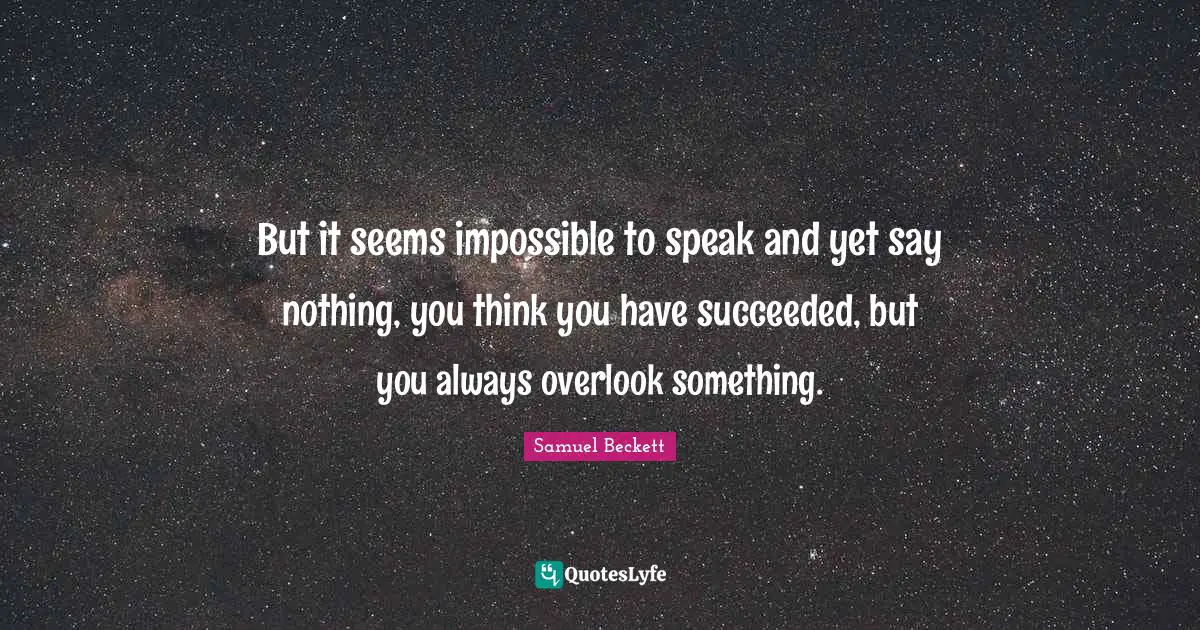 But it seems impossible to speak and yet say nothing, you think you have succeeded, but you always overlook something.