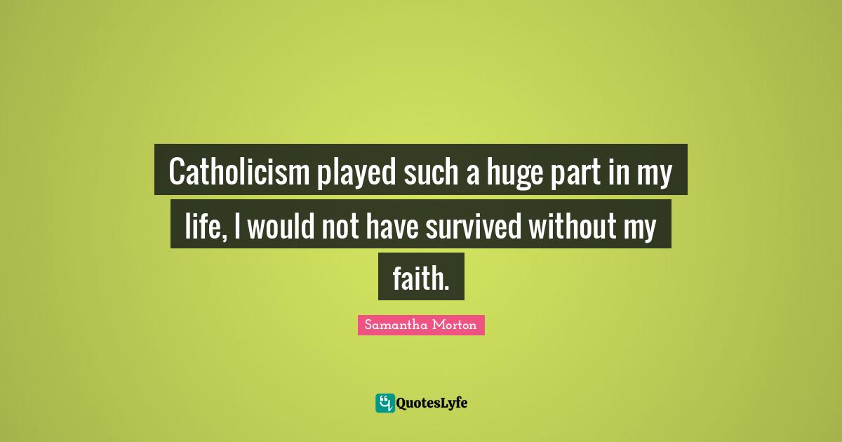 Samantha Morton Quotes: "Catholicism played such a huge part in my life, I would not have survived without my faith."