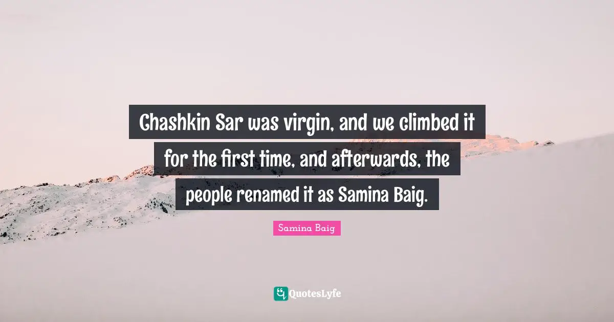 Chashkin Sar was virgin, and we climbed it for the first time, and afterwards, the people renamed it as Samina Baig.