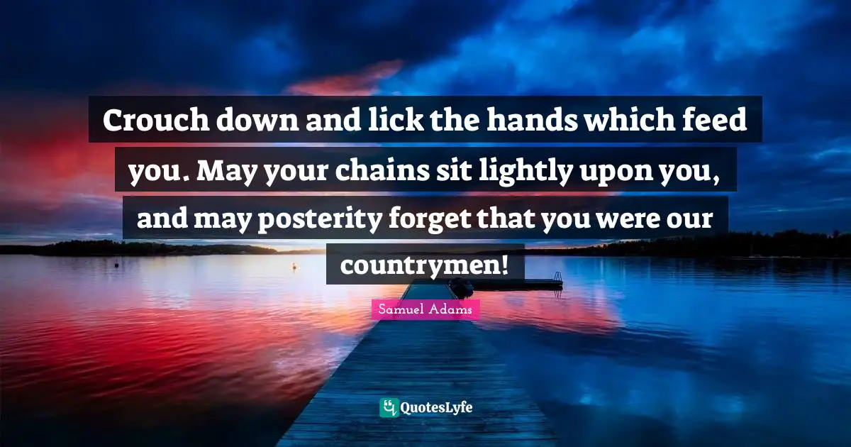 Crouch down and lick the hands which feed you. May your chains sit lightly upon you, and may posterity forget that you were our countrymen!