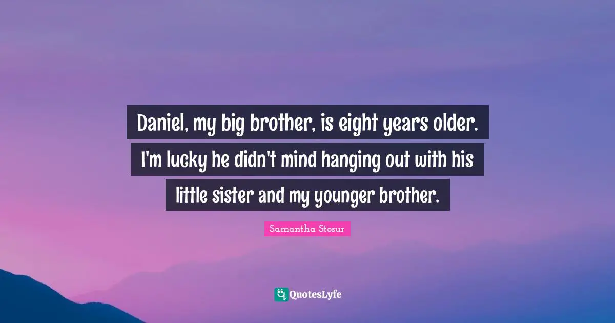Daniel, my big brother, is eight years older. I'm lucky he didn't mind hanging out with his little sister and my younger brother.