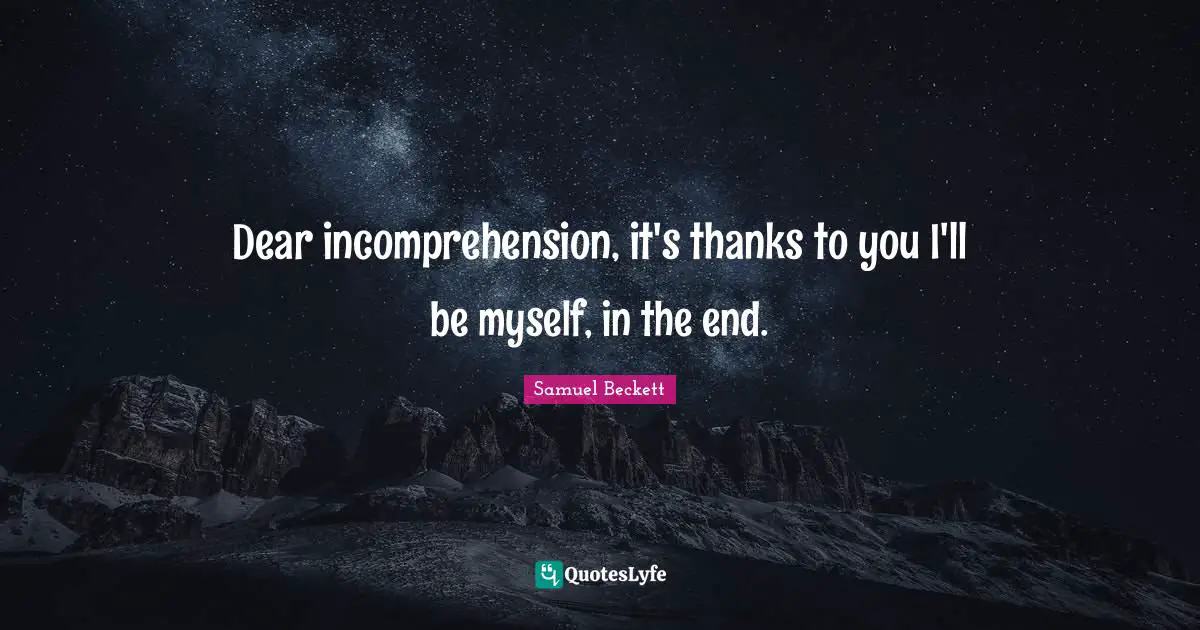 Dear Quotes: "Dear incomprehension, it's thanks to you I'll be myself, in the end."
