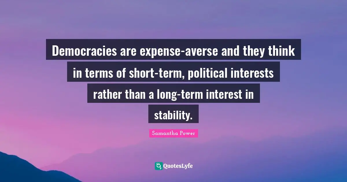 Samantha Power Quotes: "Democracies are expense-averse and they think in terms of short-term, political interests rather than a long-term interest in stability."