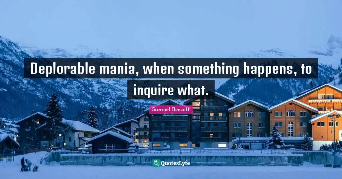 Deplorable mania, when something happens, to inquire what.