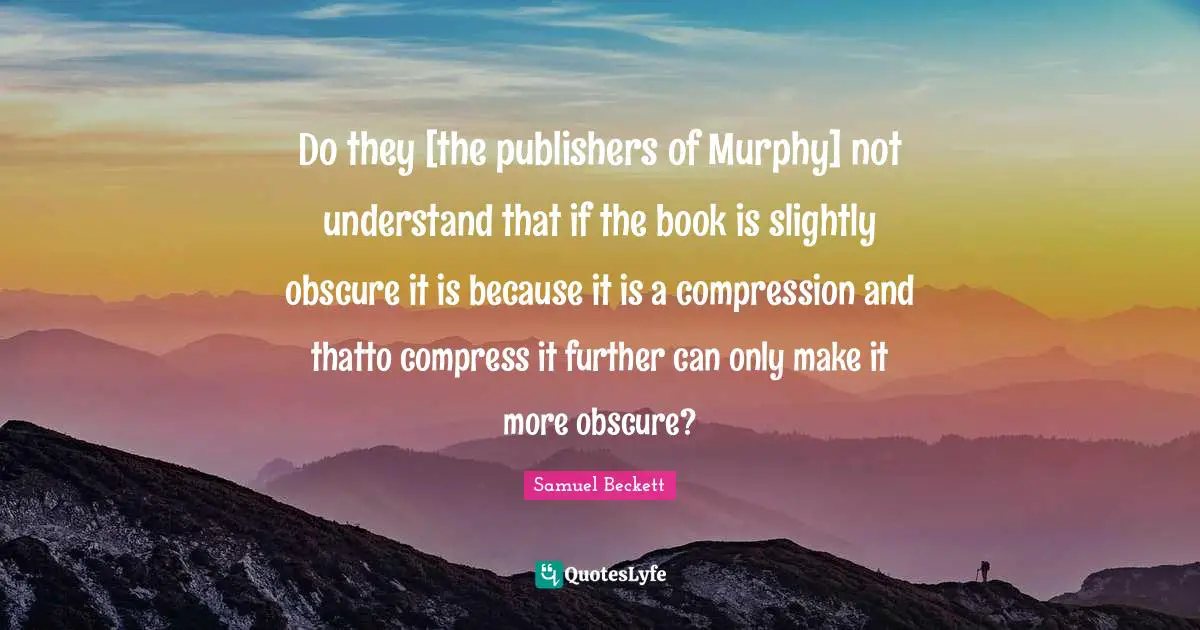 Compression Quotes: "Do they [the publishers of Murphy] not understand that if the book is slightly obscure it is because it is a compression and thatto compress it further can only make it more obscure?"