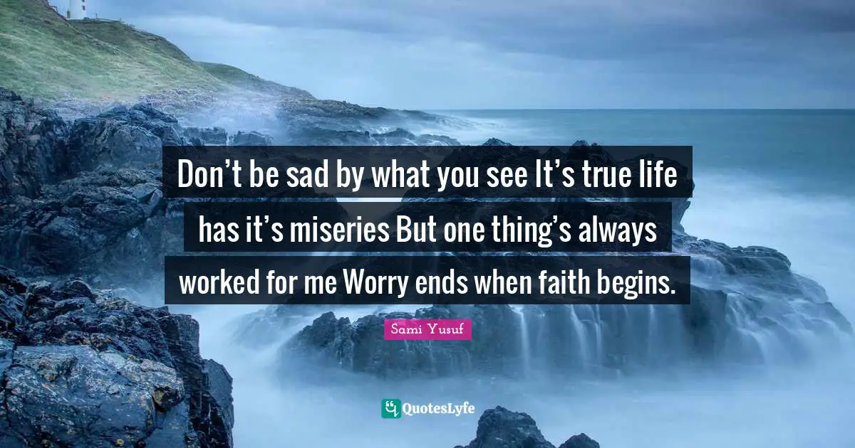 No Worry Quotes: "Don’t be sad by what you see It’s true life has it’s miseries But one thing’s always worked for me Worry ends when faith begins."