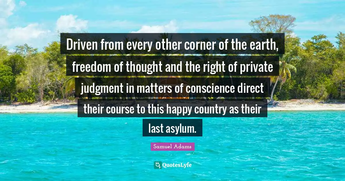 Driven from every other corner of the earth, freedom of thought and the right of private judgment in matters of conscience direct their course to this happy country as their last asylum.
