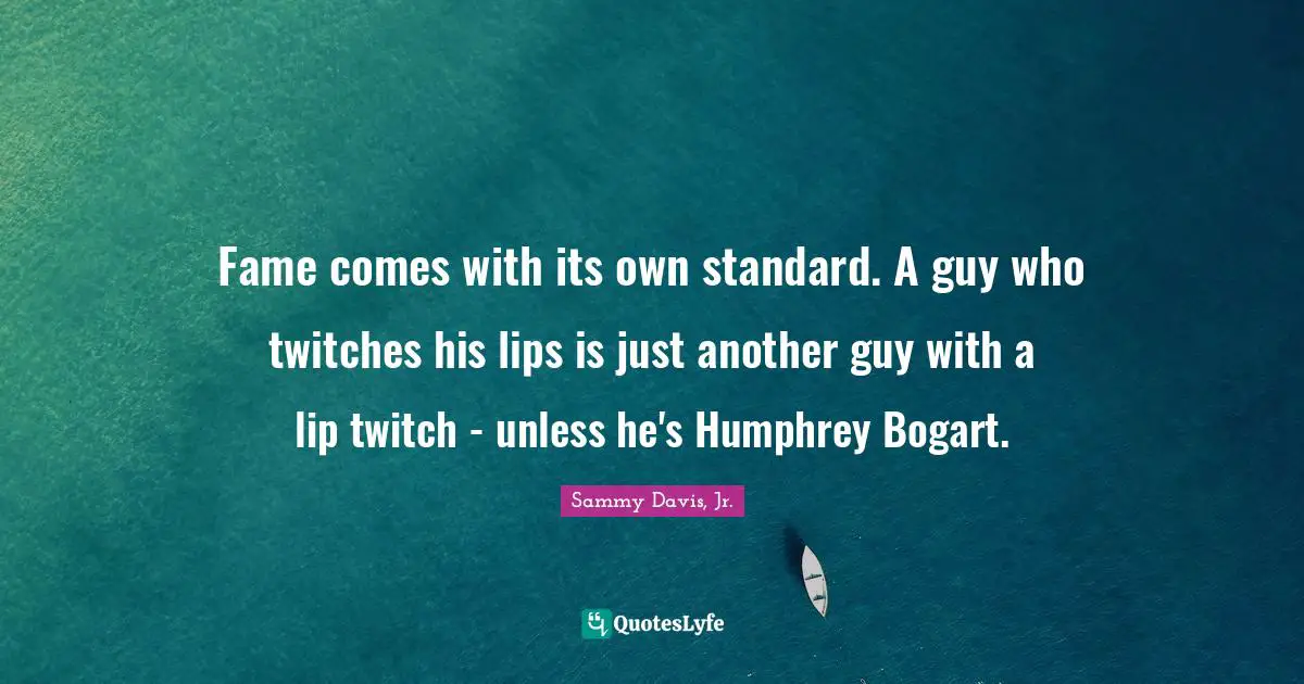 Fame comes with its own standard. A guy who twitches his lips is just another guy with a lip twitch - unless he's Humphrey Bogart.