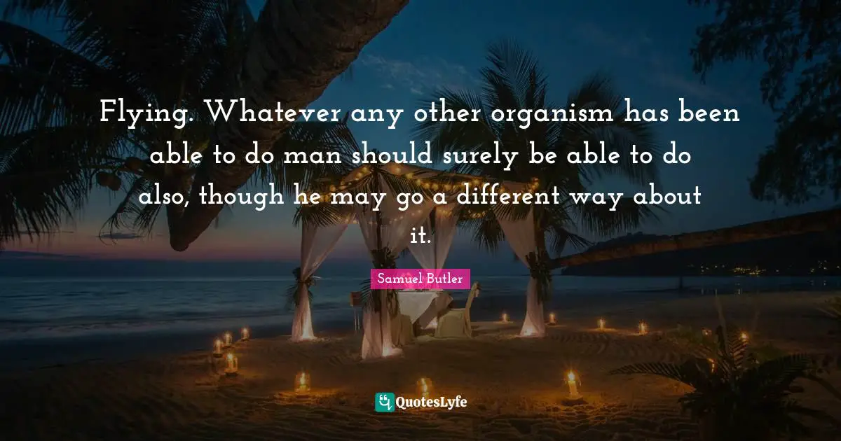 Flying. Whatever any other organism has been able to do man should surely be able to do also, though he may go a different way about it.
