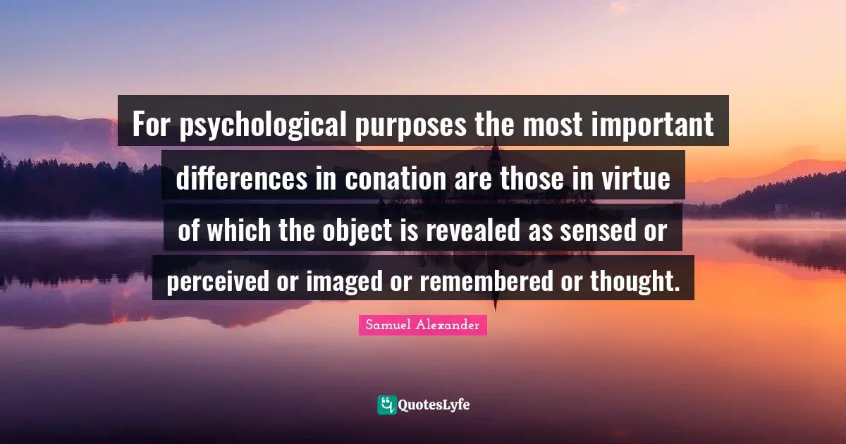 For psychological purposes the most important differences in conation are those in virtue of which the object is revealed as sensed or perceived or imaged or remembered or thought.
