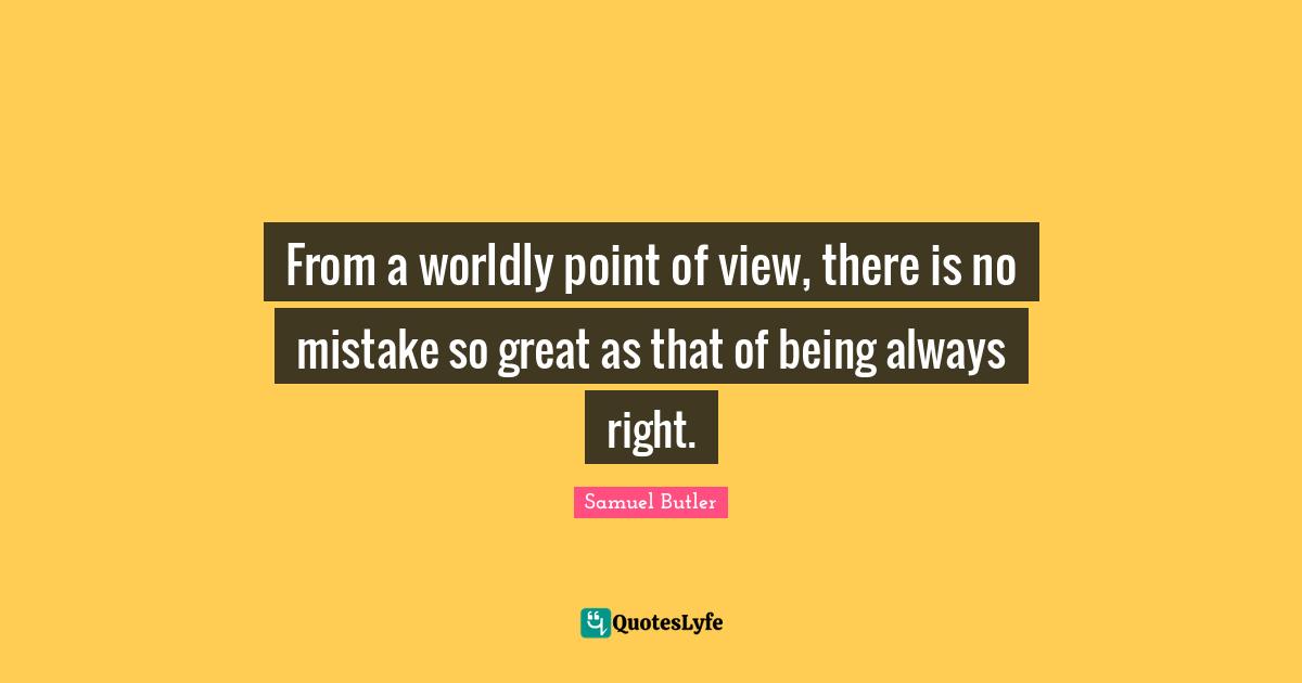 Worldly Quotes: "From a worldly point of view, there is no mistake so great as that of being always right."