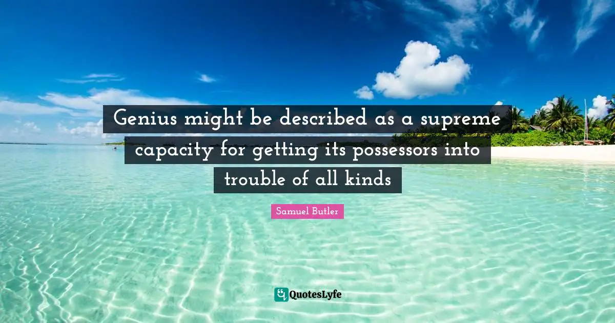 Genius might be described as a supreme capacity for getting its possessors into trouble of all kinds