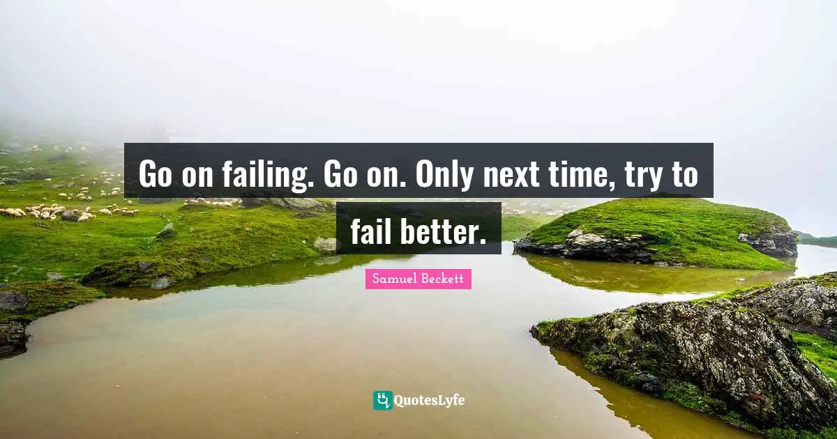 Go on failing. Go on. Only next time, try to fail better.