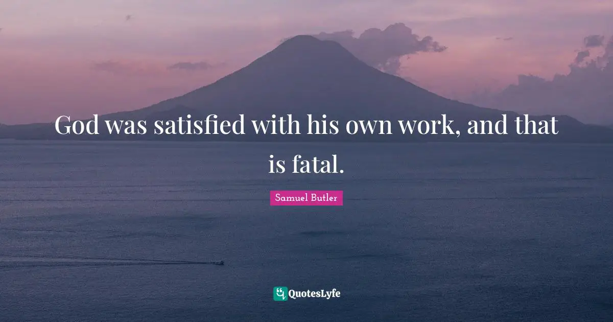 God was satisfied with his own work, and that is fatal.
