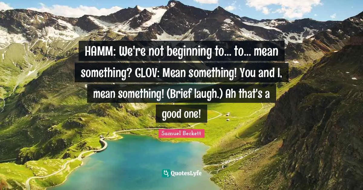 HAMM: We're not beginning to... to... mean something? CLOV: Mean something! You and I, mean something! (Brief laugh.) Ah that's a good one!