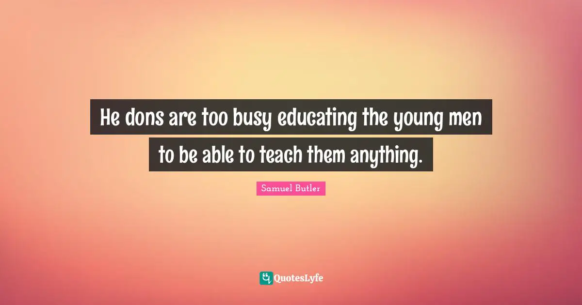 Samuel Butler Quotes: "He dons are too busy educating the young men to be able to teach them anything."