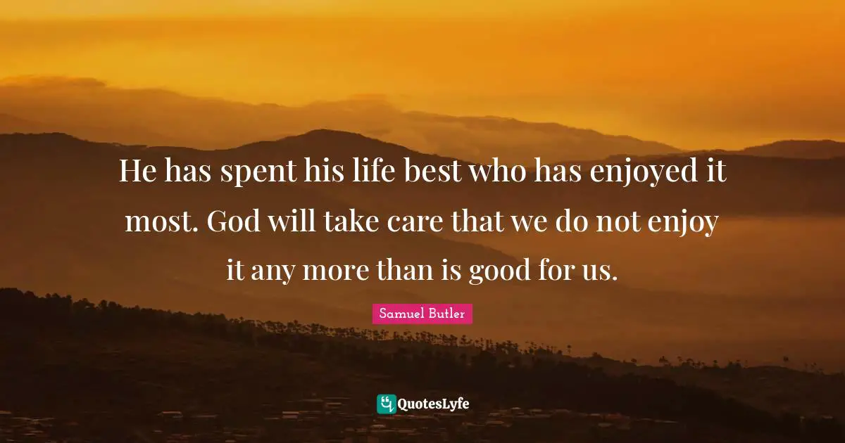 He has spent his life best who has enjoyed it most. God will take care that we do not enjoy it any more than is good for us.