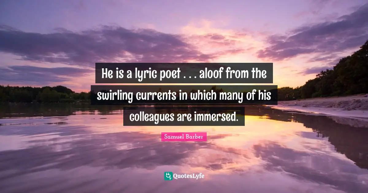 Currents Quotes: "He is a lyric poet . . . aloof from the swirling currents in which many of his colleagues are immersed."
