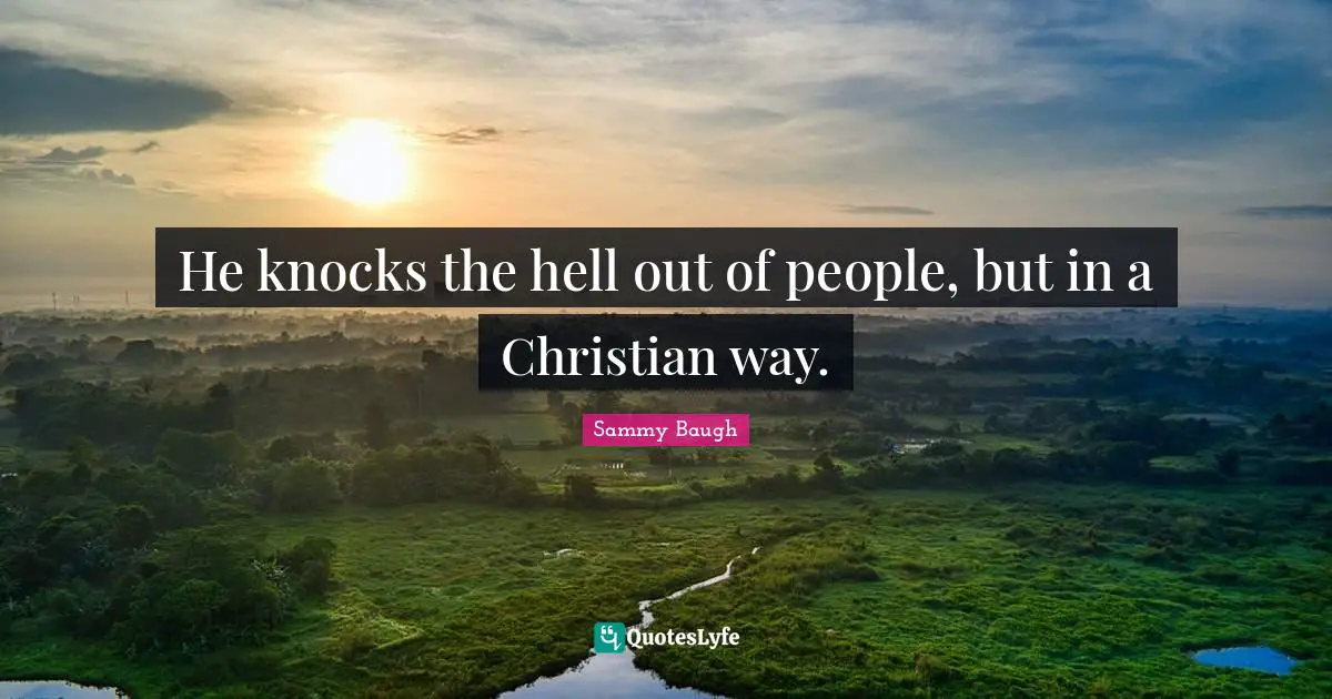 He knocks the hell out of people, but in a Christian way.