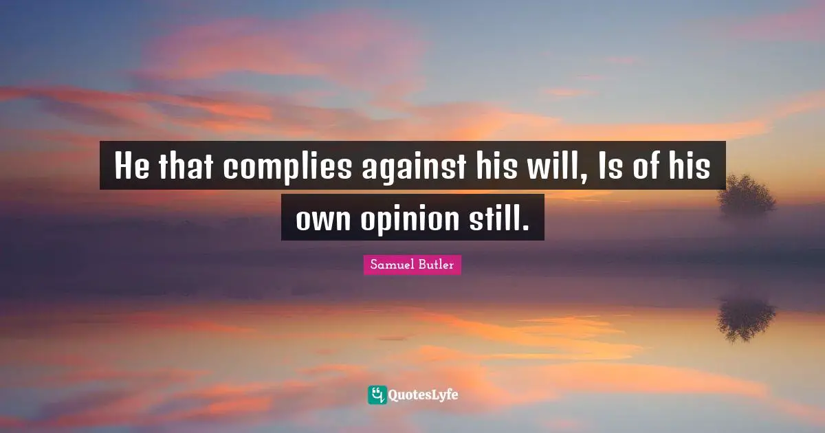 He that complies against his will, Is of his own opinion still.