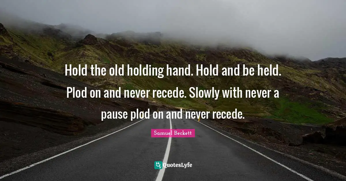 Hold the old holding hand. Hold and be held. Plod on and never recede. Slowly with never a pause plod on and never recede.