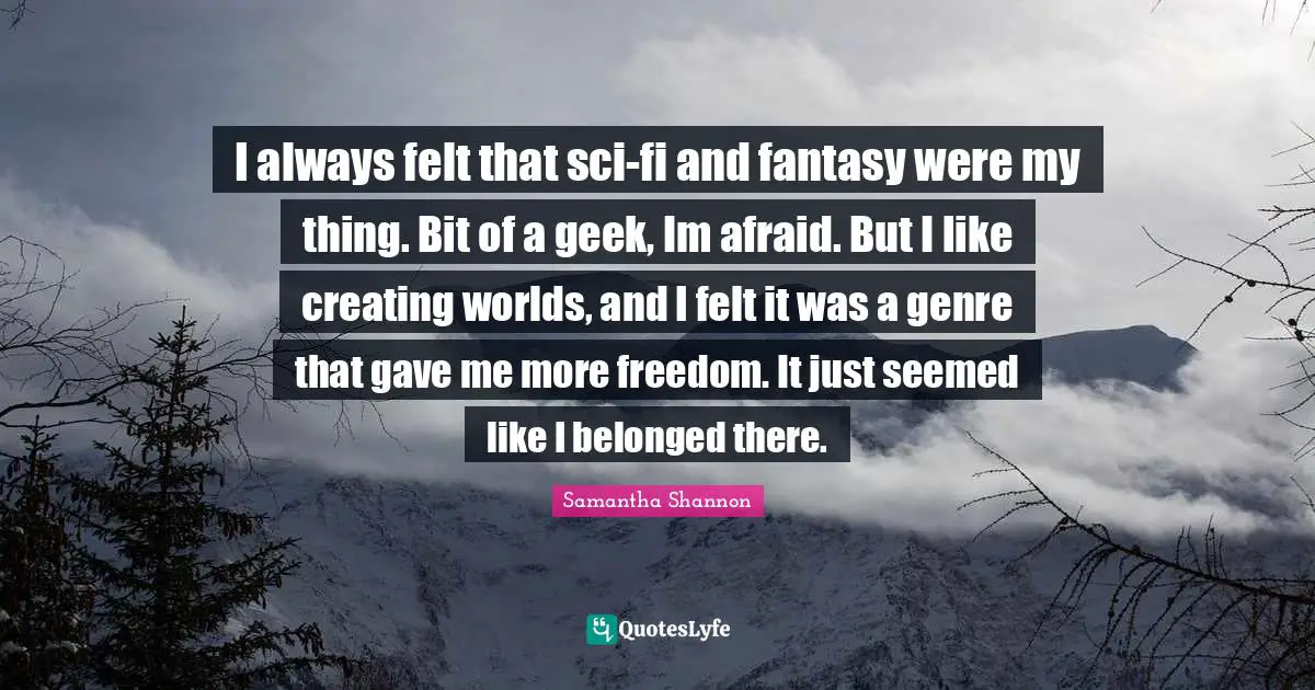 I always felt that sci-fi and fantasy were my thing. Bit of a geek, Im afraid. But I like creating worlds, and I felt it was a genre that gave me more freedom. It just seemed like I belonged there.