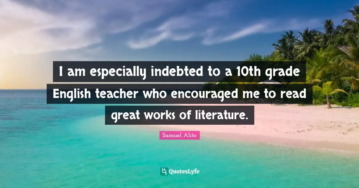 Indebted Quotes: "I am especially indebted to a 10th grade English teacher who encouraged me to read great works of literature."