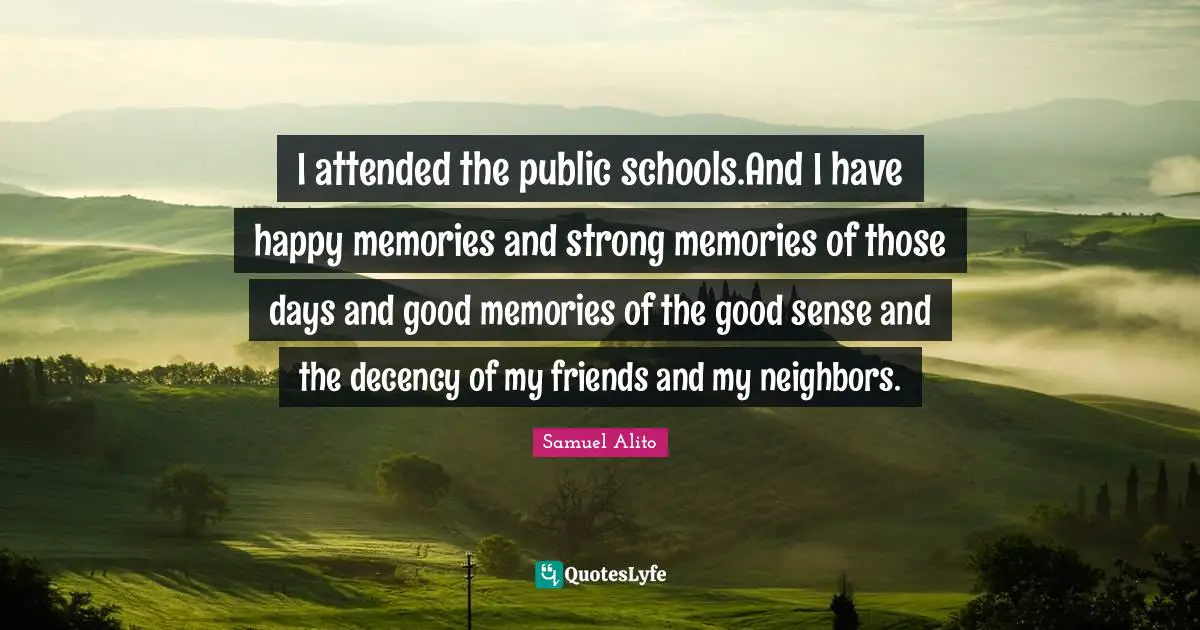 I attended the public schools.And I have happy memories and strong memories of those days and good memories of the good sense and the decency of my friends and my neighbors.