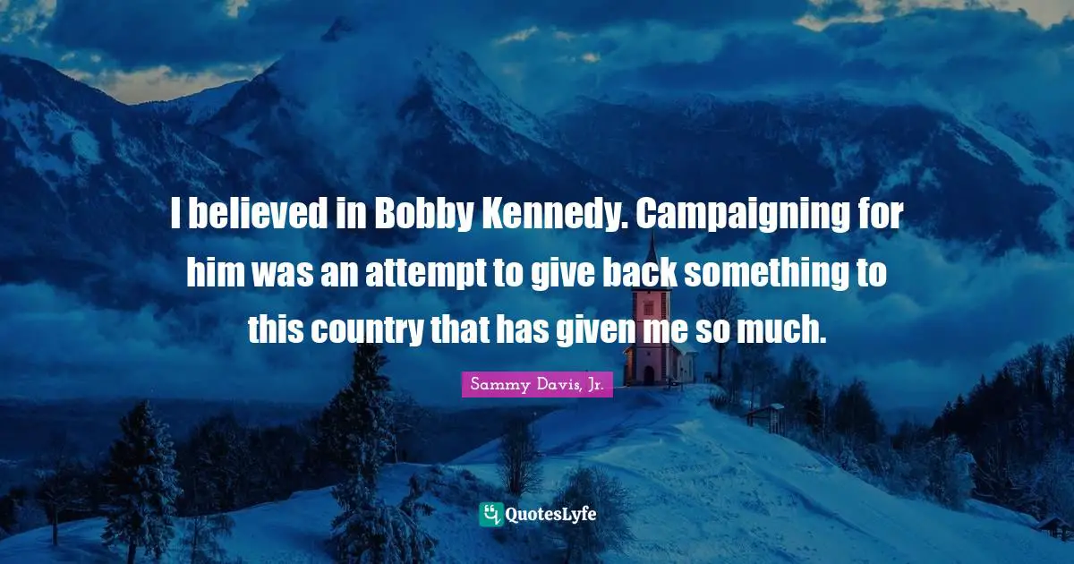 I believed in Bobby Kennedy. Campaigning for him was an attempt to give back something to this country that has given me so much.