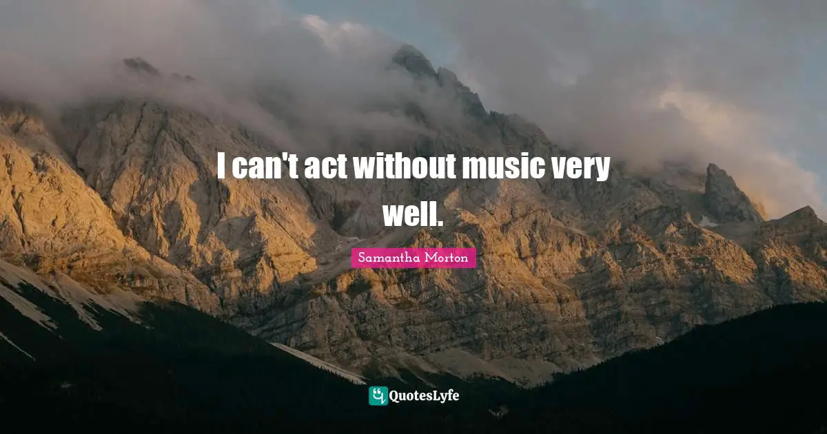 I can't act without music very well.