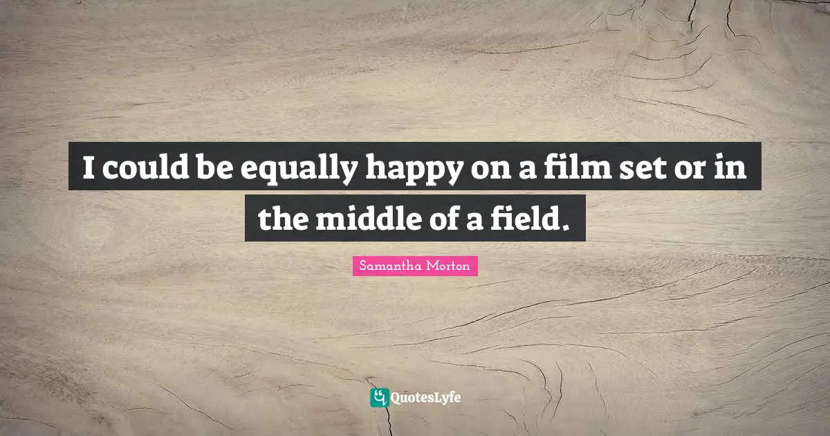 Samantha Morton Quotes: "I could be equally happy on a film set or in the middle of a field."