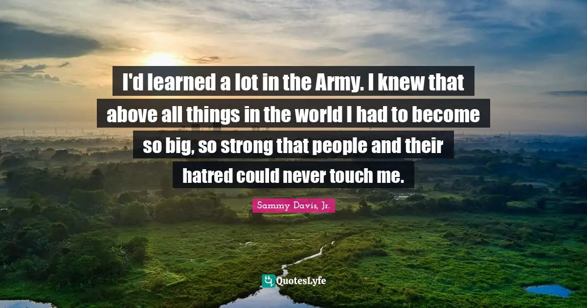 Touch Quotes: "I'd learned a lot in the Army. I knew that above all things in the world I had to become so big, so strong that people and their hatred could never touch me."