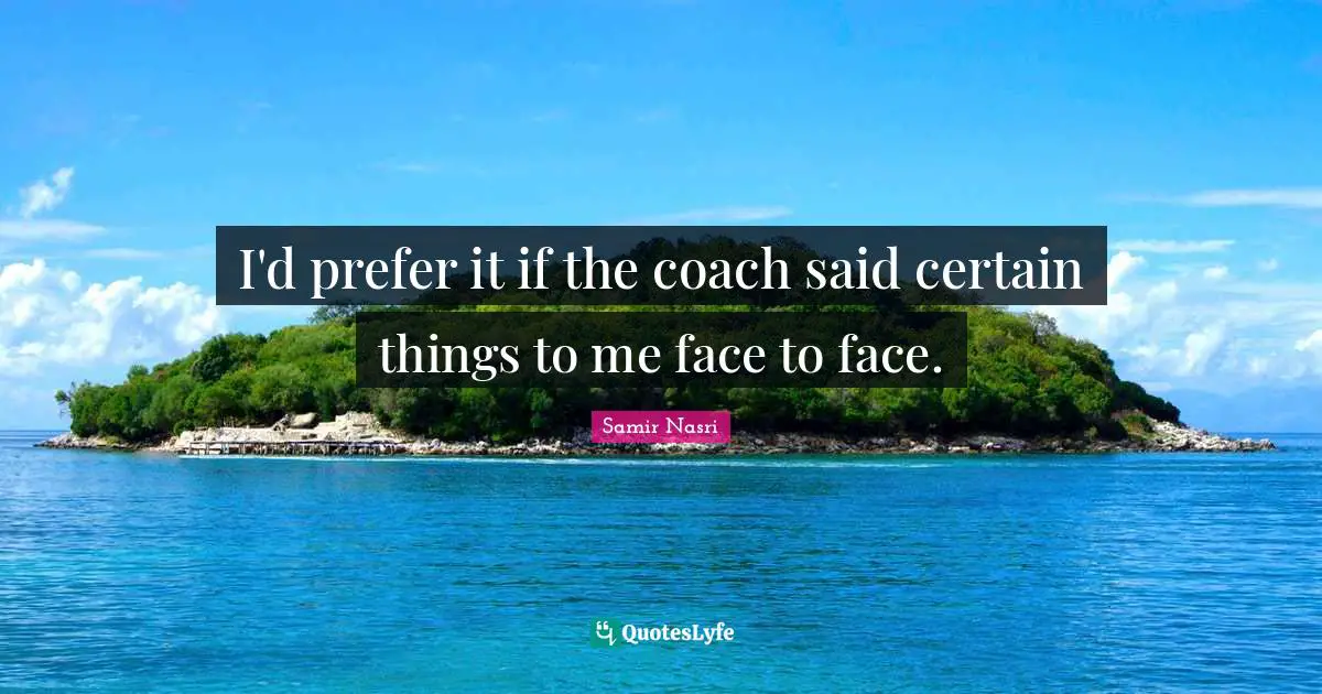 I'd prefer it if the coach said certain things to me face to face.