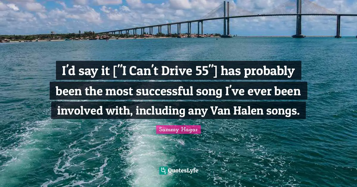 I'd say it ["I Can't Drive 55"] has probably been the most successful song I've ever been involved with, including any Van Halen songs.