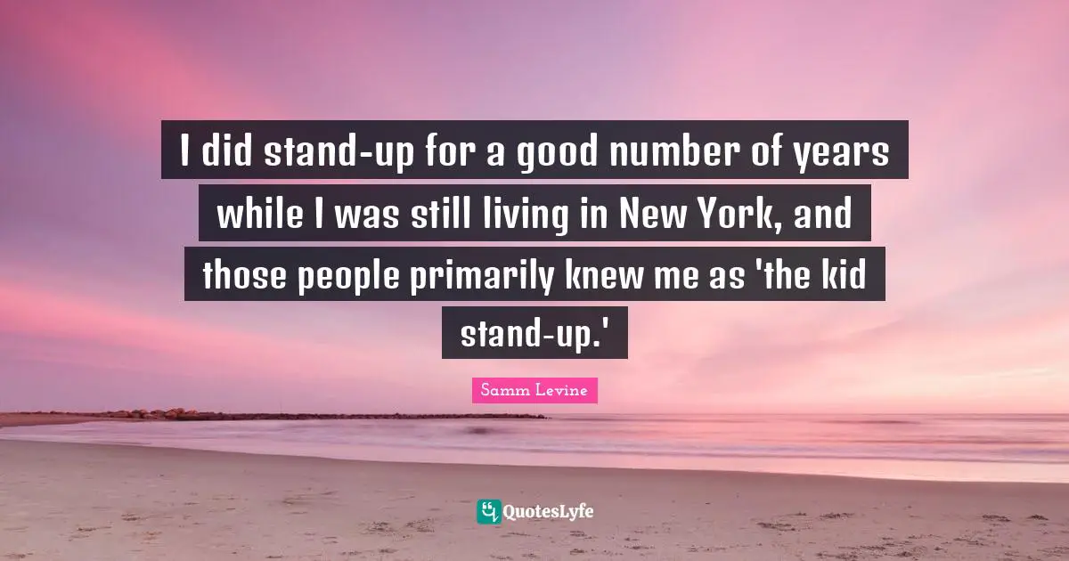 I did stand-up for a good number of years while I was still living in New York, and those people primarily knew me as 'the kid stand-up.'