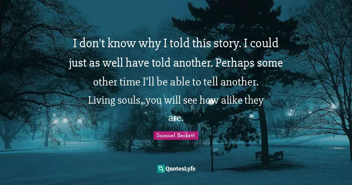 I don't know why I told this story. I could just as well have told another. Perhaps some other time I'll be able to tell another. Living souls, you will see how alike they are.