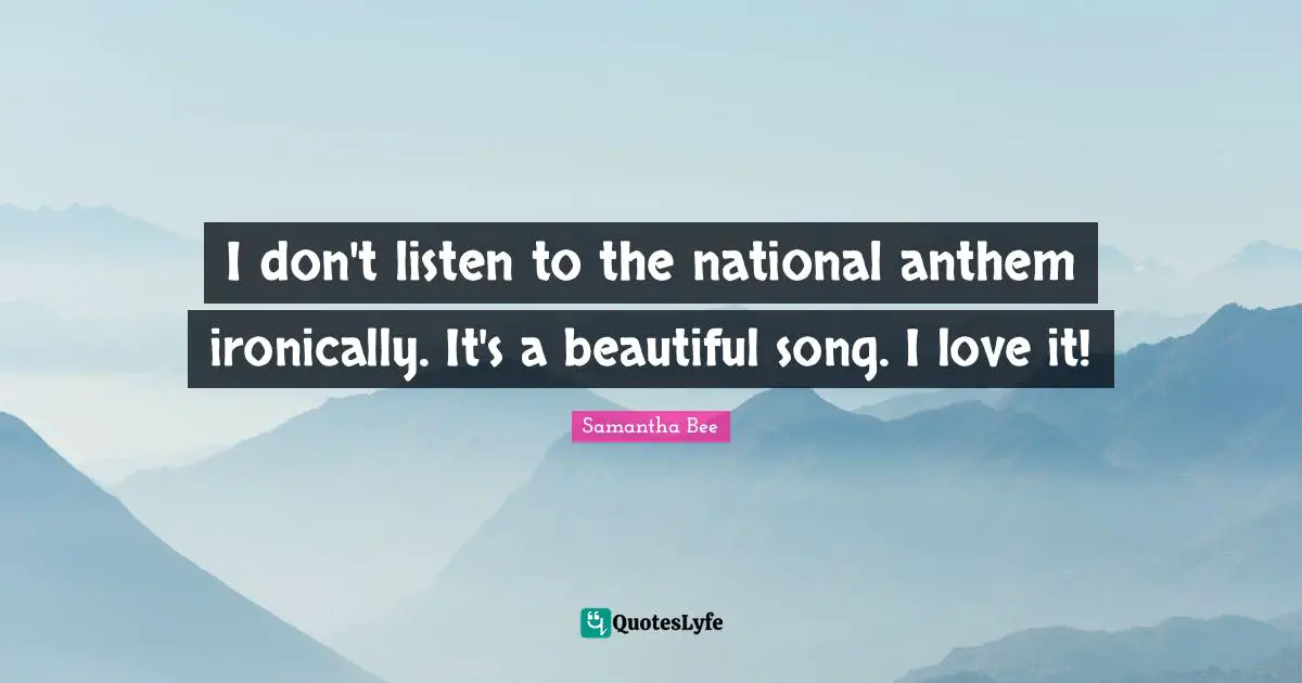 I don't listen to the national anthem ironically. It's a beautiful song. I love it!