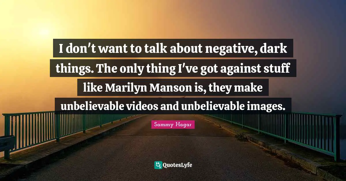 I don't want to talk about negative, dark things. The only thing I've got against stuff like Marilyn Manson is, they make unbelievable videos and unbelievable images.