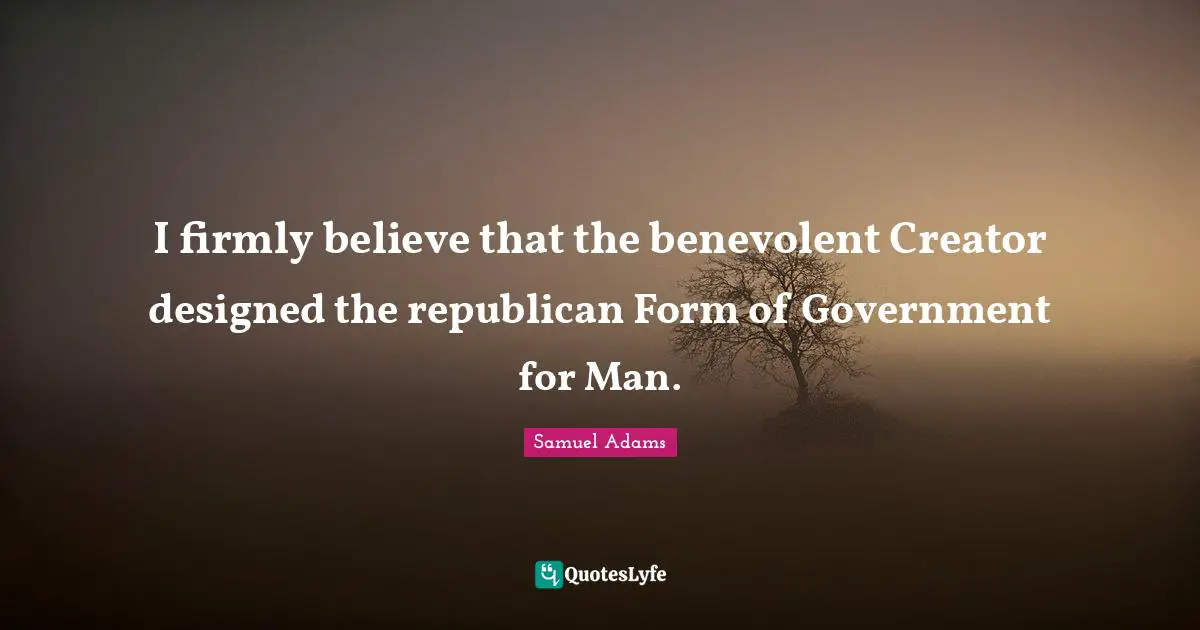 I firmly believe that the benevolent Creator designed the republican Form of Government for Man.