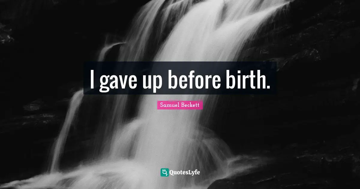 I gave up before birth.