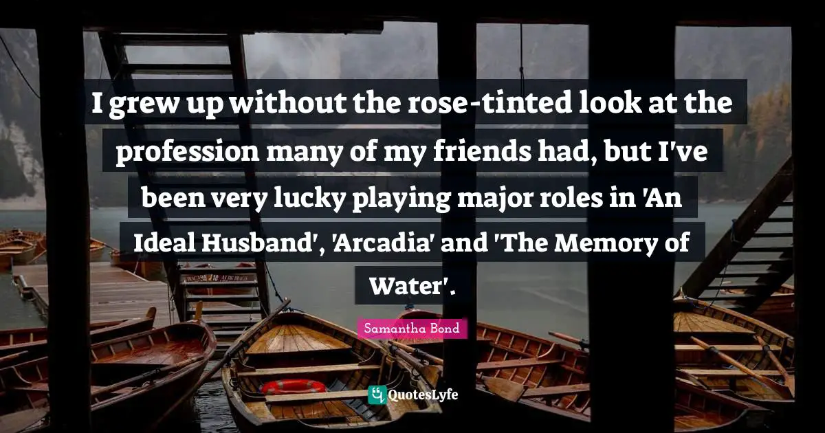 An Ideal Quotes: "I grew up without the rose-tinted look at the profession many of my friends had, but I've been very lucky playing major roles in 'An Ideal Husband', 'Arcadia' and 'The Memory of Water'."