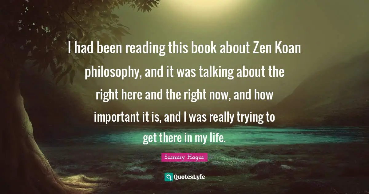 I had been reading this book about Zen Koan philosophy, and it was talking about the right here and the right now, and how important it is, and I was really trying to get there in my life.