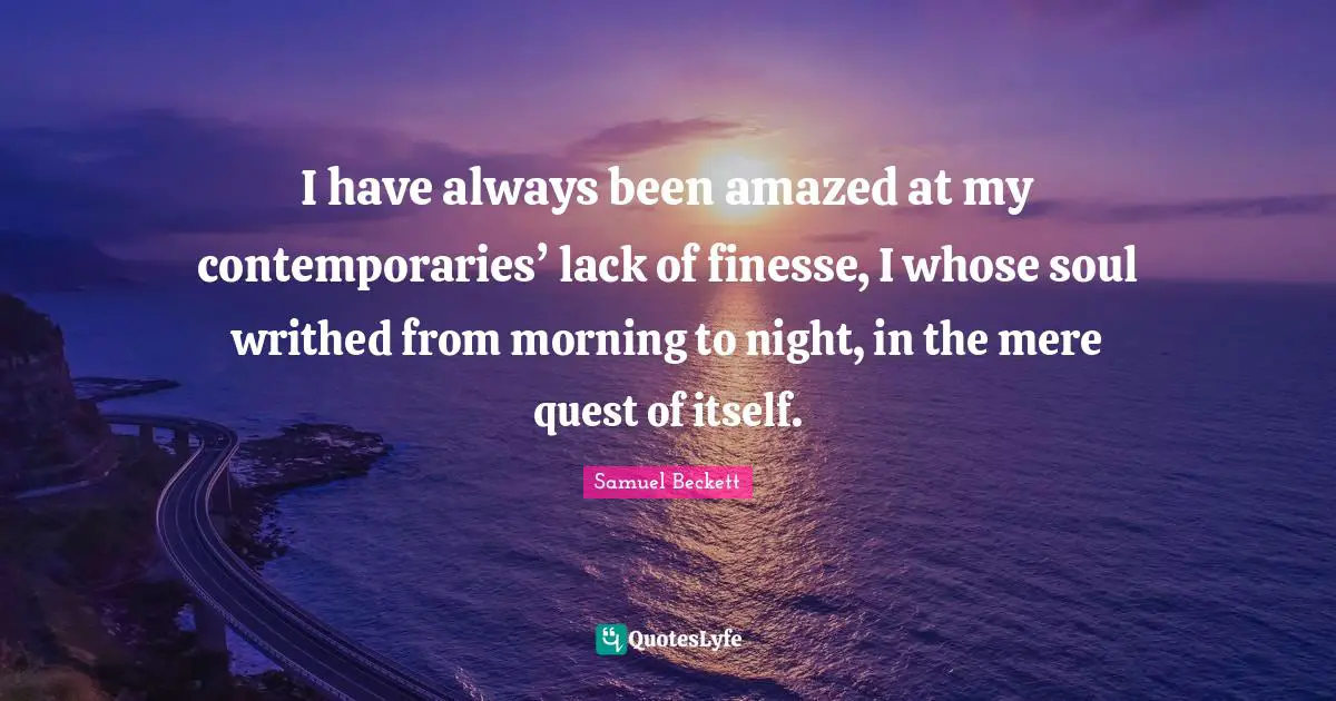 I have always been amazed at my contemporaries’ lack of finesse, I whose soul writhed from morning to night, in the mere quest of itself.