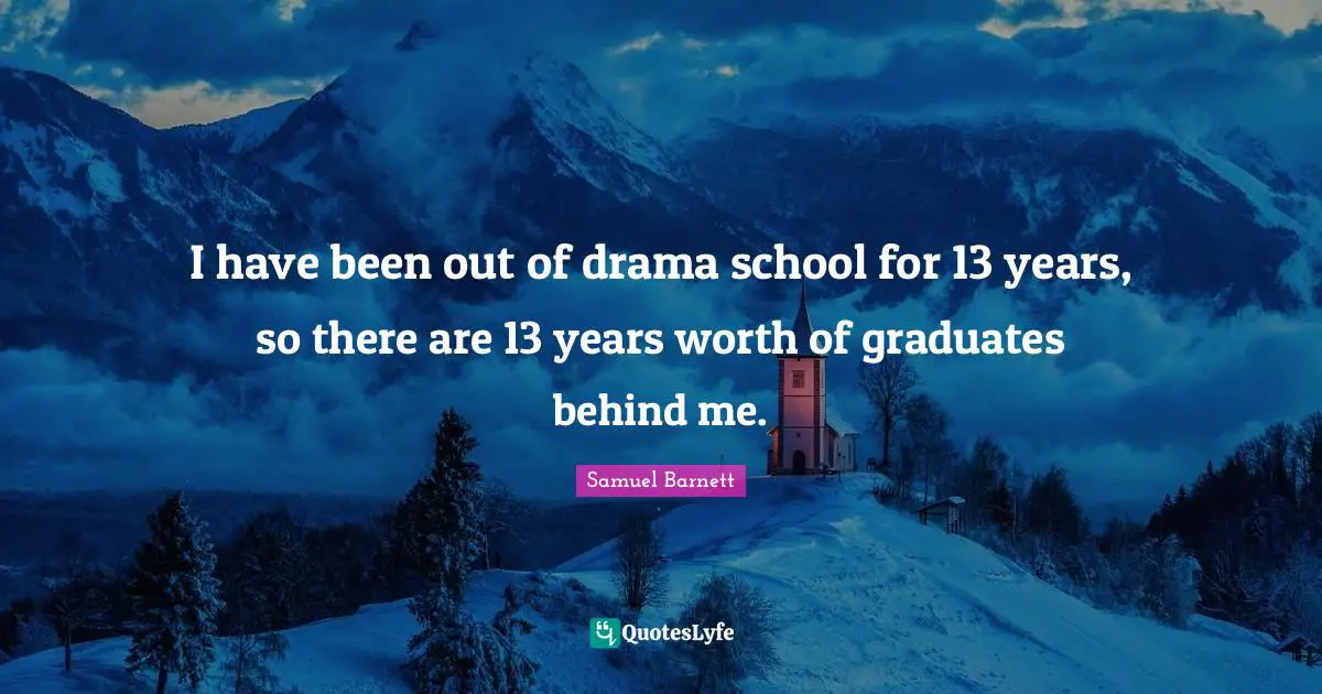 I have been out of drama school for 13 years, so there are 13 years worth of graduates behind me.