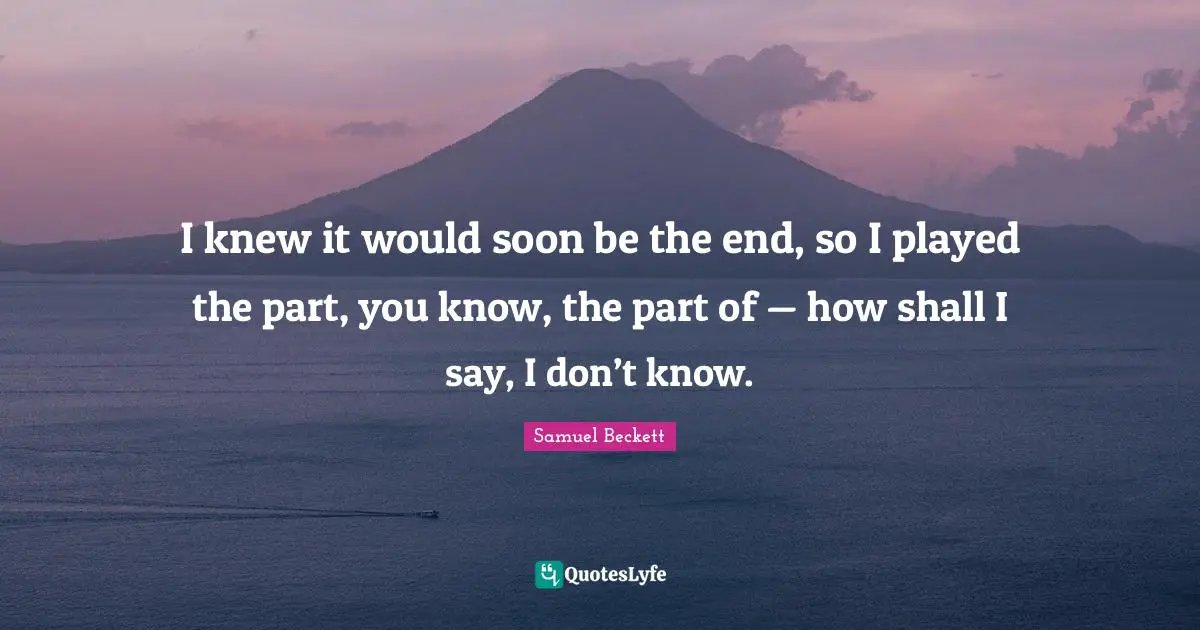 I knew it would soon be the end, so I played the part, you know, the part of — how shall I say, I don’t know.